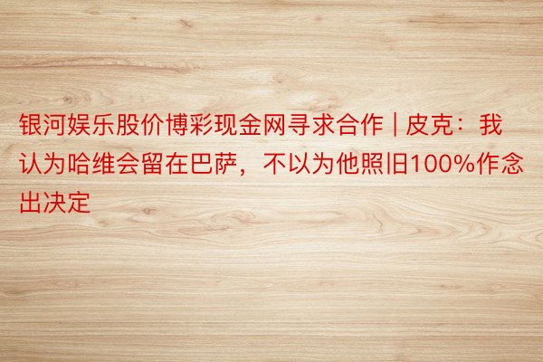 银河娱乐股价博彩现金网寻求合作 | 皮克：我认为哈维会留在巴萨，不以为他照旧100%作念出决定