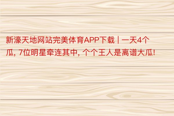 新濠天地网站完美体育APP下载 | 一天4个瓜, 7位明星牵连其中, 个个王人是离谱大瓜!