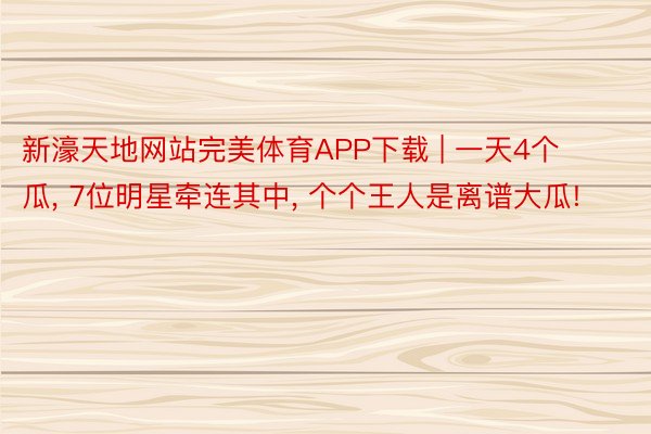 新濠天地网站完美体育APP下载 | 一天4个瓜， 7位明星牵连其中， 个个王人是离谱大瓜!