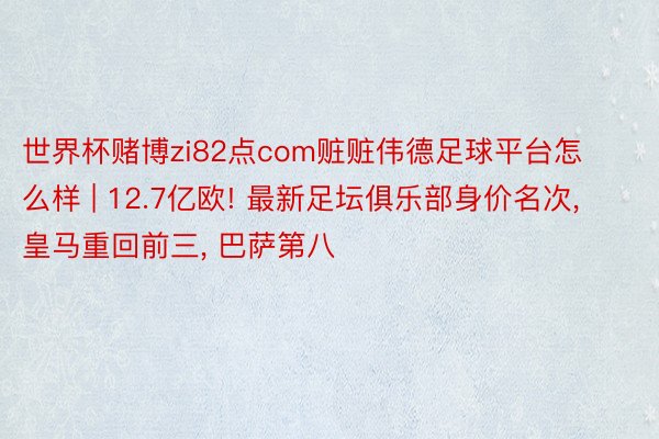 世界杯赌博zi82点com赃赃伟德足球平台怎么样 | 12.7亿欧! 最新足坛俱乐部身价名次, 皇马重回前三, 巴萨第八