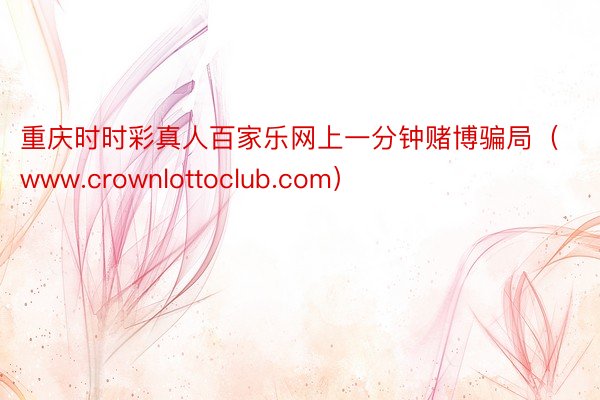 重庆时时彩真人百家乐网上一分钟赌博骗局（www.crownlottoclub.com）