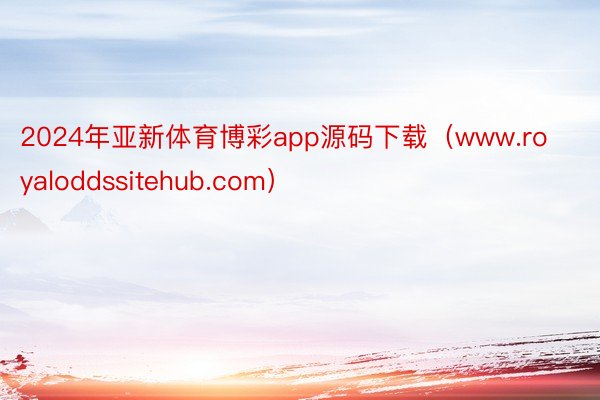 2024年亚新体育博彩app源码下载（www.royaloddssitehub.com）