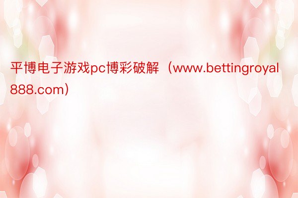 平博电子游戏pc博彩破解（www.bettingroyal888.com）