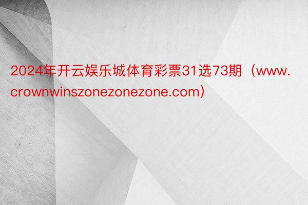 2024年开云娱乐城体育彩票31选73期（www.crownwinszonezonezone.com）