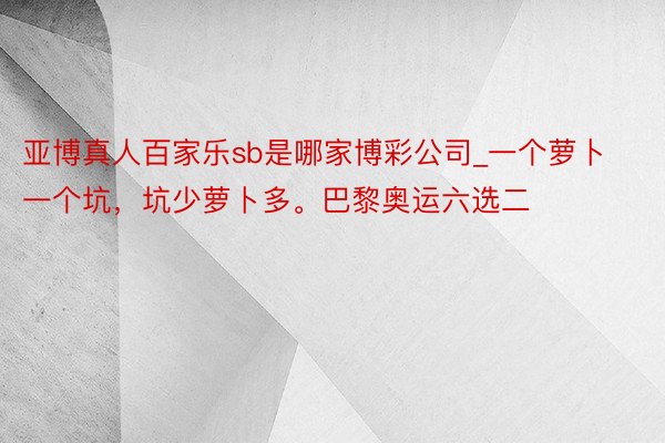 亚博真人百家乐sb是哪家博彩公司_一个萝卜一个坑，坑少萝卜多。巴黎奥运六选二