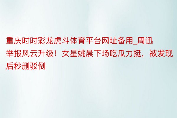 重庆时时彩龙虎斗体育平台网址备用_周迅举报风云升级！女星姚晨下场吃瓜力挺，被发现后秒删驳倒