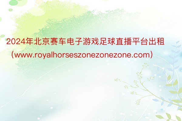 2024年北京赛车电子游戏足球直播平台出租（www.royalhorseszonezonezone.com）