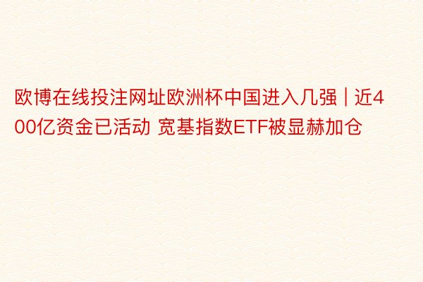 欧博在线投注网址欧洲杯中国进入几强 | 近400亿资金已活动 宽基指数ETF被显赫加仓