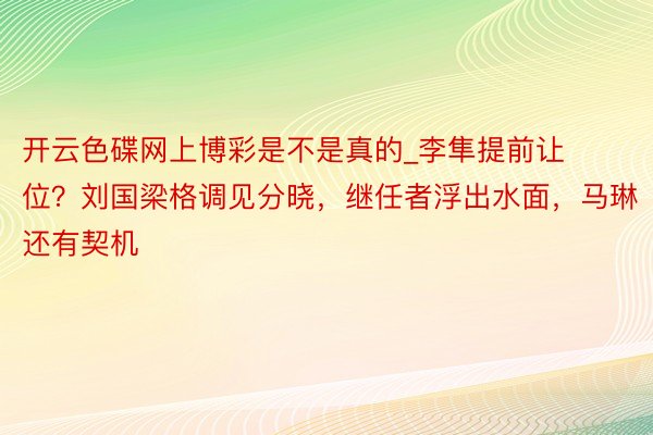 开云色碟网上博彩是不是真的_李隼提前让位？刘国梁格调见分晓，继任者浮出水面，马琳还有契机