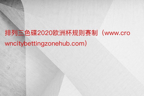 排列三色碟2020欧洲杯规则赛制（www.crowncitybettingzonehub.com）