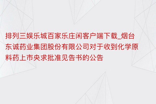 排列三娱乐城百家乐庄闲客户端下载_烟台东诚药业集团股份有限公司对于收到化学原料药上市央求批准见告书的公告