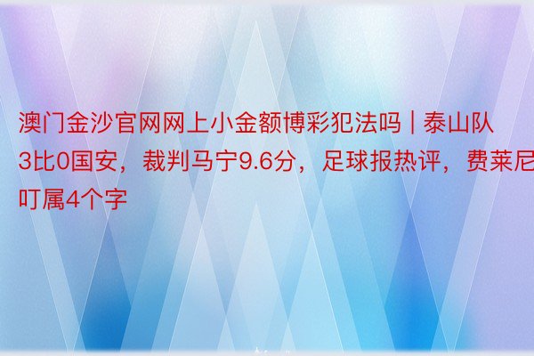 澳门金沙官网网上小金额博彩犯法吗 | 泰山队3比0国安，裁判马宁9.6分，足球报热评，费莱尼叮属4个字