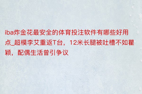 iba炸金花最安全的体育投注软件有哪些好用点_超模李艾重返T台，12米长腿被吐槽不如瞿颖，配偶生活曾引争议