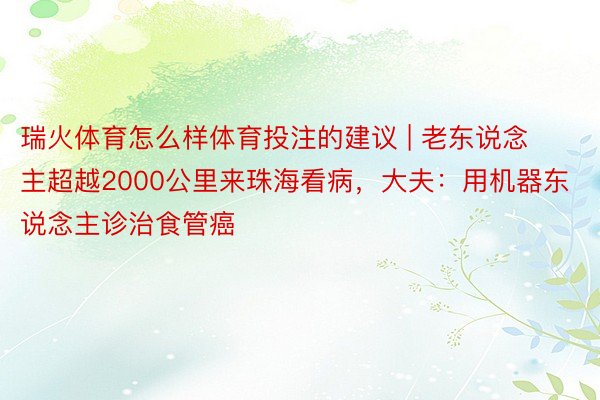 瑞火体育怎么样体育投注的建议 | 老东说念主超越2000公里来珠海看病，大夫：用机器东说念主诊治食管癌