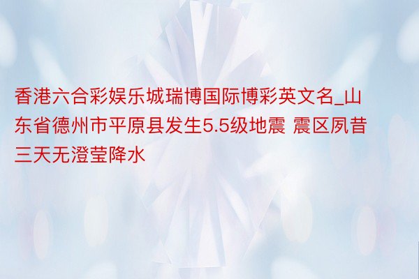 香港六合彩娱乐城瑞博国际博彩英文名_山东省德州市平原县发生5.5级地震 震区夙昔三天无澄莹降水