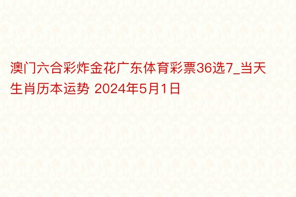 澳门六合彩炸金花广东体育彩票36选7_当天生肖历本运势 2024年5月1日