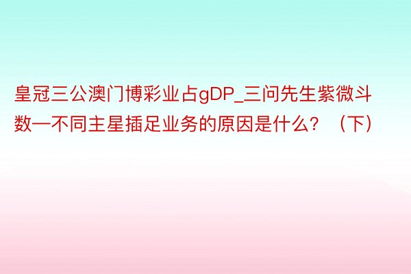 皇冠三公澳门博彩业占gDP_三问先生紫微斗数—不同主星插足业务的原因是什么？（下）