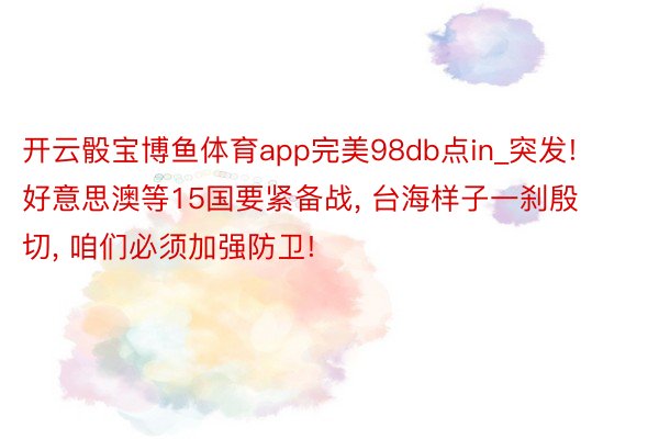 开云骰宝博鱼体育app完美98db点in_突发! 好意思澳等15国要紧备战， 台海样子一刹殷切， 咱们必须加强防卫!