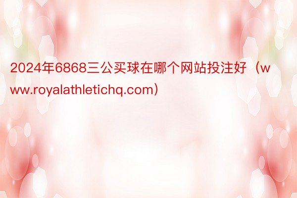 2024年6868三公买球在哪个网站投注好（www.royalathletichq.com）