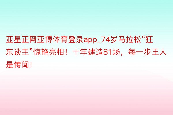 亚星正网亚博体育登录app_74岁马拉松“狂东谈主”惊艳亮相！十年建造81场，每一步王人是传闻！