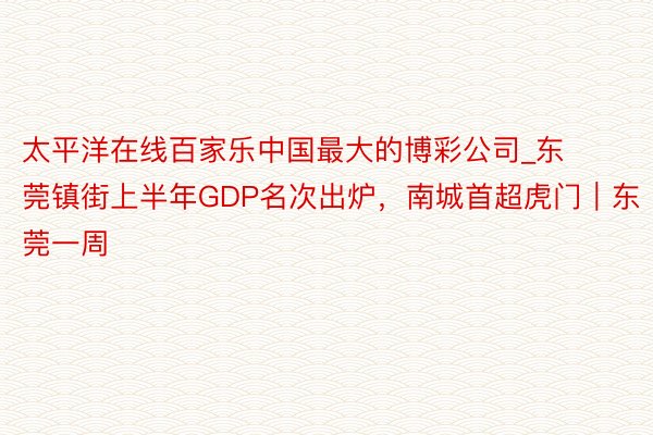 太平洋在线百家乐中国最大的博彩公司_东莞镇街上半年GDP名次出炉，南城首超虎门｜东莞一周