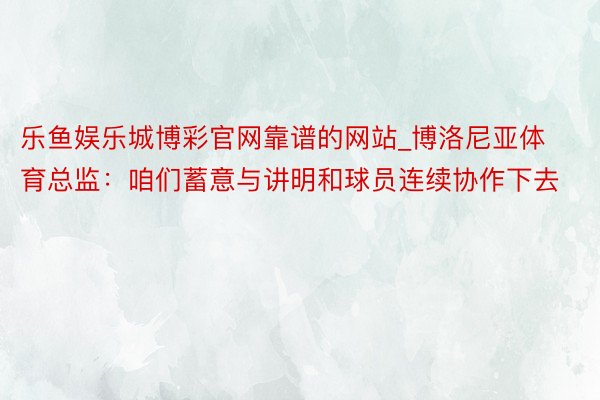 乐鱼娱乐城博彩官网靠谱的网站_博洛尼亚体育总监：咱们蓄意与讲明和球员连续协作下去