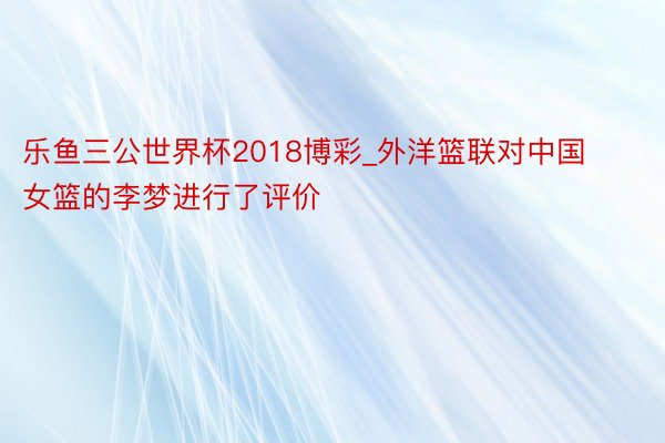 乐鱼三公世界杯2018博彩_外洋篮联对中国女篮的李梦进行了评价