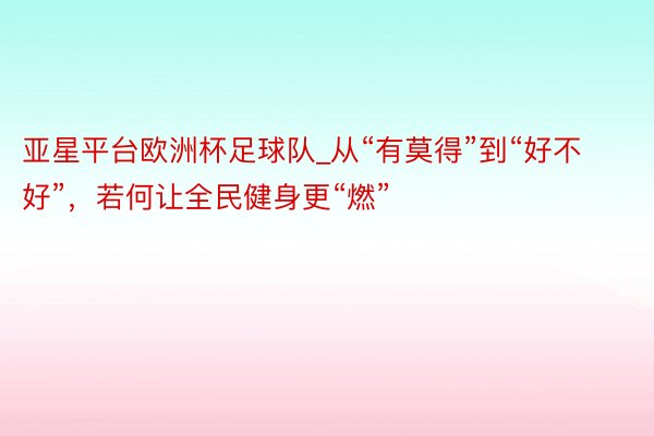 亚星平台欧洲杯足球队_从“有莫得”到“好不好”，若何让全民健身更“燃”