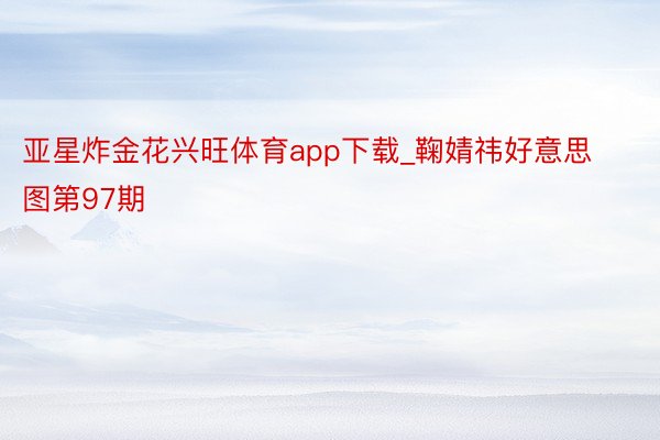 亚星炸金花兴旺体育app下载_鞠婧祎好意思图第97期
