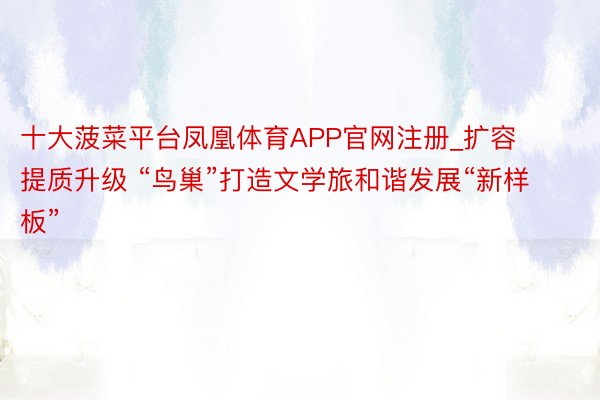 十大菠菜平台凤凰体育APP官网注册_扩容提质升级 “鸟巢”打造文学旅和谐发展“新样板”