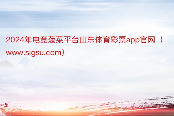 2024年电竞菠菜平台山东体育彩票app官网（www.sigsu.com）