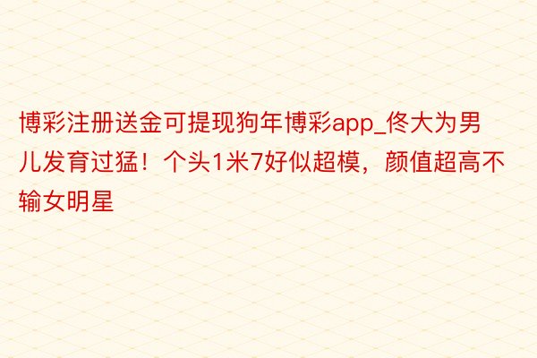博彩注册送金可提现狗年博彩app_佟大为男儿发育过猛！个头1米7好似超模，颜值超高不输女明星