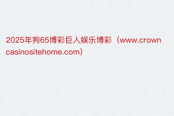 2025年狗65博彩巨人娱乐博彩（www.crowncasinositehome.com）