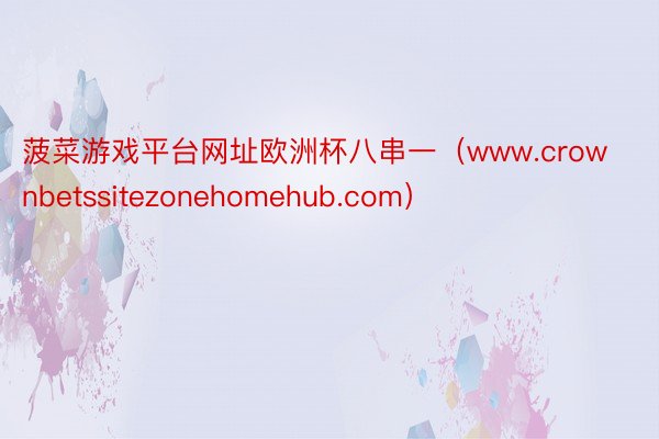 菠菜游戏平台网址欧洲杯八串一（www.crownbetssitezonehomehub.com）