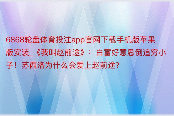 6868轮盘体育投注app官网下载手机版苹果版安装_《我叫赵前途》：白富好意思倒追穷小子！苏西洛为什么会爱上赵前途？