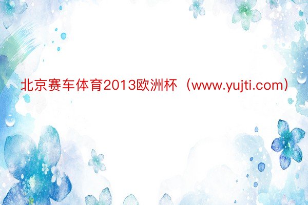 北京赛车体育2013欧洲杯（www.yujti.com）